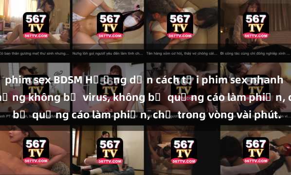 phim sex BDSM Hướng dẫn cách tải phim sex nhanh chóng và an toàn trên mạng không bị virus, không bị quảng cáo làm phiền, chỉ trong vòng vài phút.