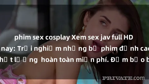 phim sex cosplay Xem sex jav full HD miễn phí ngay hôm nay: Trải nghiệm những bộ phim đỉnh cao chất lượng  hoàn toàn miễn phí. Đảm bảo bạn sẽ không thất vọng!