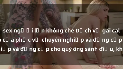 sex người lớn không che Dịch vụ gái call girl vip – đỉnh cao của phục vụ chuyên nghiệp và đẳng cấp cho quý ông sành điệu, khó tính