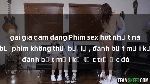 gái già dâm đãng Phim sex hot nhất năm  Top những bộ phim không thể bỏ lỡ, đánh bật mọi kỷ lục trước đó