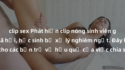 clip sex Phát hiện clip nóng sinh viên gây sốt trên mạng xã hội, học sinh bị xử lý nghiêm ngặt. Đây là cảnh giác cho các bạn trẻ về hậu quả của việc chia sẻ thông tin trái phép trên internet.