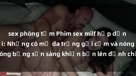 sex phòng tắm Phim sex milf hấp dẫn nhất mọi thời đại: Những cô mẹ da trắng gợi cảm và nóng bỏng sẵn sàng khiến bạn lên đỉnh chỉ trong chớp mắt!