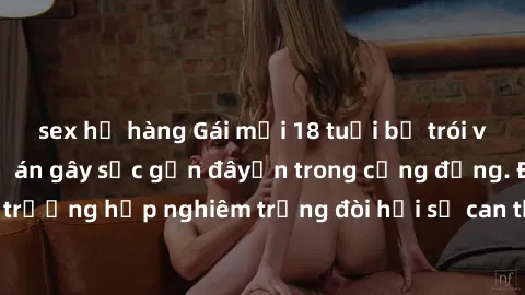 sex họ hàng Gái mới 18 tuổi bị trói và bị hiếp dâm: Vụ án gây sốc gần đâyến trong cộng đồng. Đây là một trường hợp nghiêm trọng đòi hỏi sự can thiệp mạnh mẽ từ phía công lý.