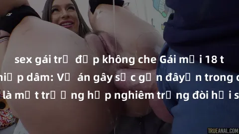 sex gái trẻ đẹp không che Gái mới 18 tuổi bị trói và bị hiếp dâm: Vụ án gây sốc gần đâyến trong cộng đồng. Đây là một trường hợp nghiêm trọng đòi hỏi sự can thiệp mạnh mẽ từ phía công lý.