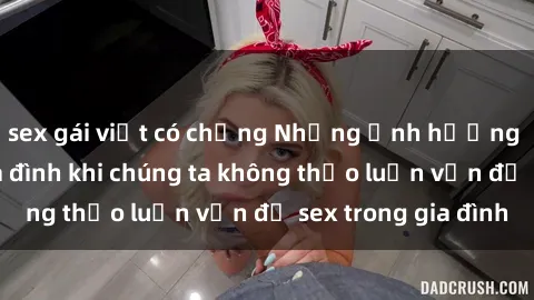 sex gái việt có chồng Những ảnh hưởng đến tình cảm gia đình khi chúng ta không thảo luận vấn đề sex trong gia đình