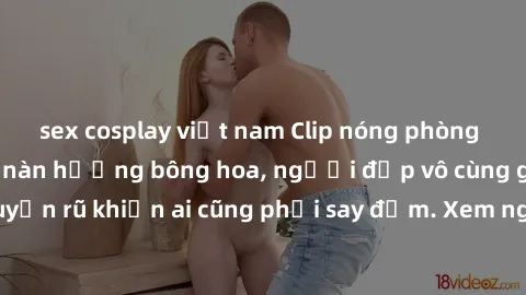 sex cosplay việt nam Clip nóng phòng tắm: Hít thở nồng nàn hương bông hoa, người đẹp vô cùng gợi cảm và quyến rũ khiến ai cũng phải say đắm. Xem ngay để trải nghiệm điều đặc biệt!