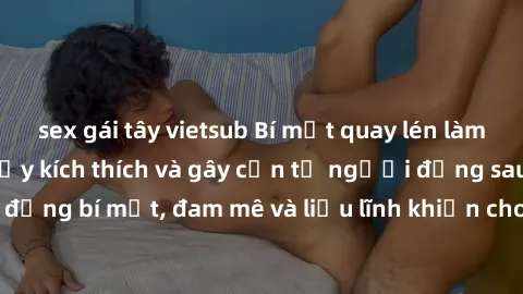 sex gái tây vietsub Bí mật quay lén làm tình: Câu chuyện đầy kích thích và gây cấn từ người đứng sau camera. Hành động bí mật, đam mê và liều lĩnh khiến cho tình yêu trở nên mãnh liệt hơn bao giờ hết.