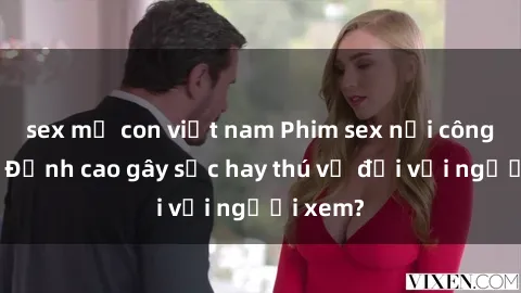 sex mẹ con việt nam Phim sex nơi công cộng: Đỉnh cao gây sốc hay thú vị đối với người xem?