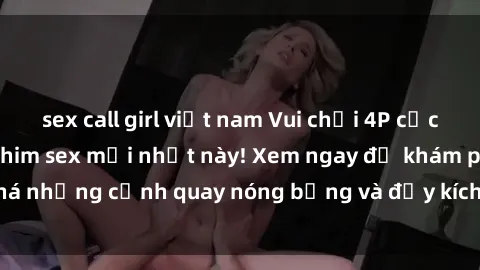 sex call girl việt nam Vui chơi 4P cực kỳ hấp dẫn trong phim sex mới nhất này! Xem ngay để khám phá những cảnh quay nóng bỏng và đầy kích thích của bộ phim này!