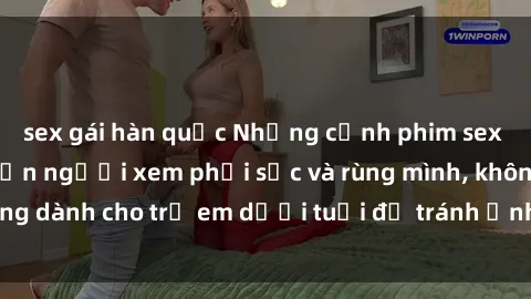 sex gái hàn quốc Những cảnh phim sex bạo dâm nhóm khiến người xem phải sốc và rùng mình, không dành cho trẻ em dưới tuổi để tránh ảnh hưởng tiêu cực.