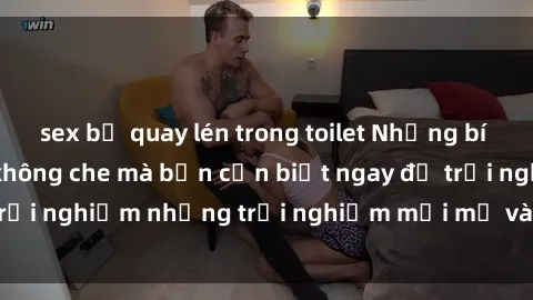 sex bị quay lén trong toilet Những bí mật của sex nhóm không che mà bạn cần biết ngay để trải nghiệm những trải nghiệm mới mẻ và đầy kích thích.