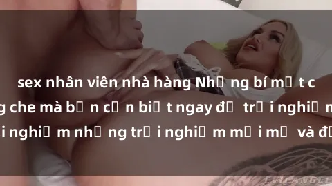 sex nhân viên nhà hàng Những bí mật của sex nhóm không che mà bạn cần biết ngay để trải nghiệm những trải nghiệm mới mẻ và đầy kích thích.