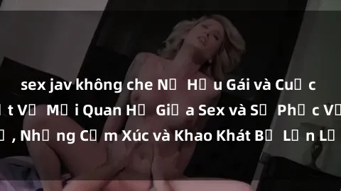sex jav không che Nữ Hầu Gái và Cuộc Sống Của Họ: Bí Mật Về Mối Quan Hệ Giữa Sex và Sự Phục Vụ, Những Cảm Xúc và Khao Khát Bị Lẫn Lộn Trong Lĩnh Vực Này.