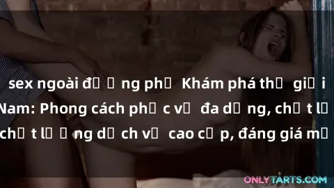 sex ngoài đường phố Khám phá thế giới của gái gọi Việt Nam: Phong cách phục vụ đa dạng, chất lượng dịch vụ cao cấp, đáng giá mọi khoản chi phí