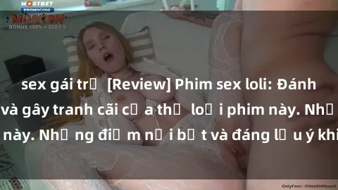 sex gái trẻ [Review] Phim sex loli: Đánh giá về sự gợi cảm và gây tranh cãi của thể loại phim này. Những điểm nổi bật và đáng lưu ý khi xem phim loli.