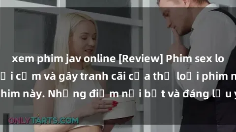 xem phim jav online [Review] Phim sex loli: Đánh giá về sự gợi cảm và gây tranh cãi của thể loại phim này. Những điểm nổi bật và đáng lưu ý khi xem phim loli.