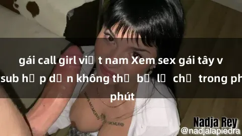 gái call girl việt nam Xem sex gái tây vietsub hấp dẫn không thể bỏ lỡ chỉ trong phút