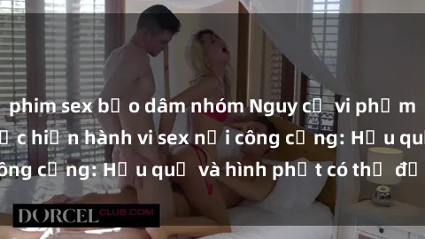 phim sex bạo dâm nhóm Nguy cơ vi phạm pháp luật khi thực hiện hành vi sex nơi công cộng: Hậu quả và hình phạt có thể đối mặt