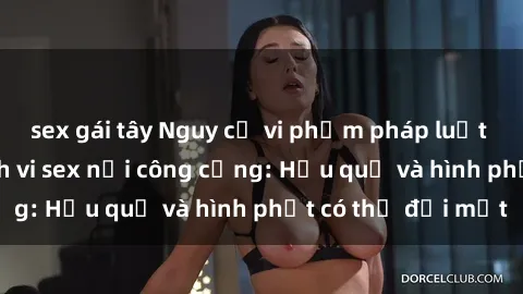sex gái tây Nguy cơ vi phạm pháp luật khi thực hiện hành vi sex nơi công cộng: Hậu quả và hình phạt có thể đối mặt