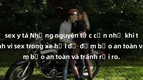 sex y tá Những nguyên tắc cần nhớ khi thực hiện hành vi sex trong xe hơi để đảm bảo an toàn và tránh rủi ro.