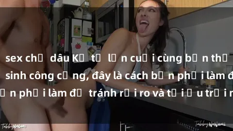 sex chị dâu Kể từ lần cuối cùng bạn thực hành sex nhà vệ sinh công cộng, đây là cách bạn phải làm để tránh rủi ro và tối ưu trải nghiệm.
