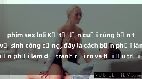 phim sex loli Kể từ lần cuối cùng bạn thực hành sex nhà vệ sinh công cộng, đây là cách bạn phải làm để tránh rủi ro và tối ưu trải nghiệm.