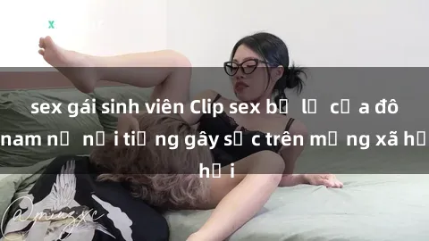sex gái sinh viên Clip sex bị lộ của đôi nam nữ nổi tiếng gây sốc trên mạng xã hội