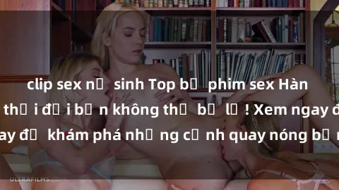 clip sex nữ sinh Top bộ phim sex Hàn Quốc hot nhất mọi thời đại bạn không thể bỏ lỡ! Xem ngay để khám phá những cảnh quay nóng bỏng, đầy nghẹt thở!