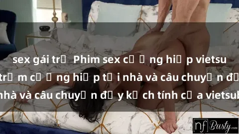 sex gái trẻ Phim sex cưỡng hiếp vietsub: Nữ sinh bị tên trộm cưỡng hiếp tại nhà và câu chuyện đầy kịch tính của vietsub