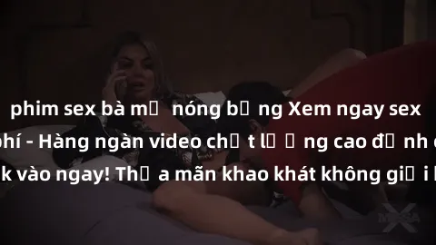 phim sex bà mẹ nóng bỏng Xem ngay sex jav full HD miễn phí - Hàng ngàn video chất lượng cao đỉnh cao chỉ cần click vào ngay! Thỏa mãn khao khát không giới hạn, đón chờ những trải nghiệm mới lạ!