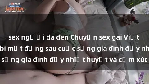 sex người da đen Chuyện sex gái Việt có chồng: Những bí mật đằng sau cuộc sống gia đình đầy nhiệt huyết và cảm xúc