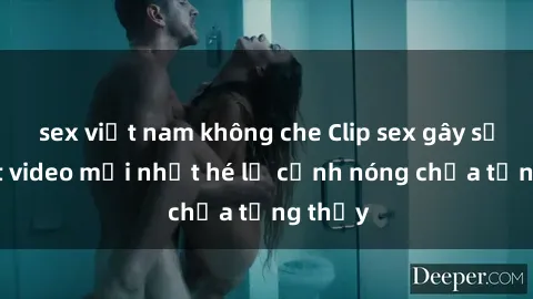 sex việt nam không che Clip sex gây sốc: Loạt video mới nhất hé lộ cảnh nóng chưa từng thấy