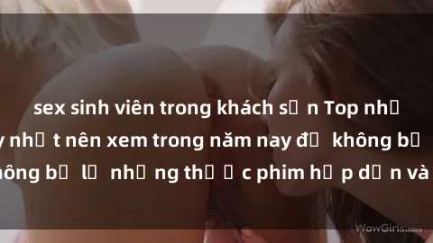 sex sinh viên trong khách sạn Top những bộ phim sex hay nhất nên xem trong năm nay để không bỏ lỡ những thước phim hấp dẫn và đầy kịch tính.