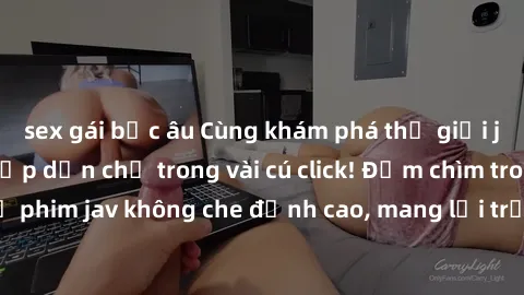 sex gái bắc âu Cùng khám phá thế giới jav không che siêu hấp dẫn chỉ trong vài cú click! Đắm chìm trong những bộ phim jav không che đỉnh cao, mang lại trải nghiệm thú vị và đầy kích thích.