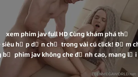 xem phim jav full HD Cùng khám phá thế giới jav không che siêu hấp dẫn chỉ trong vài cú click! Đắm chìm trong những bộ phim jav không che đỉnh cao, mang lại trải nghiệm thú vị và đầy kích thích.