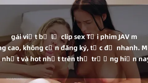 gái việt bị lộ clip sex Tải phim JAV miễn phí chất lượng cao, không cần đăng ký, tốc độ nhanh. Mới nhất và hot nhất trên thị trường hiện nay, cập nhật hàng ngày.