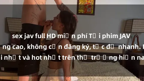 sex jav full HD miễn phí Tải p