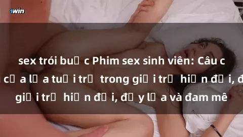 sex trói buộc Phim sex sinh viên: Câu chuyện nóng bỏng của lứa tuổi trẻ trong giới trẻ hiện đại, đầy lửa và đam mê