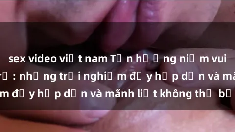 sex video việt nam Tận hưởng n