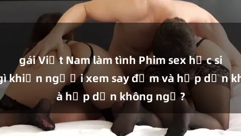 gái Việt Nam làm tình Phim sex