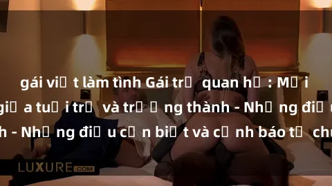 gái việt làm tình Gái trẻ quan hệ: Mối quan hệ khác biệt giữa tuổi trẻ và trưởng thành - Những điều cần biết và cảnh báo từ chuyên gia