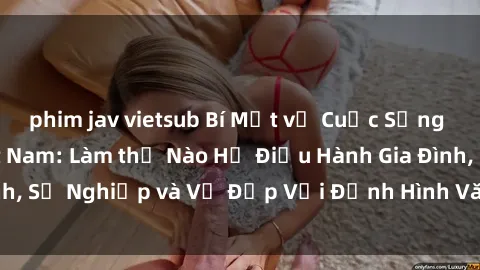 phim jav vietsub Bí Mật về Cuộc Sống Của Các MILF Việt Nam: Làm thế Nào Họ Điều Hành Gia Đình, Sự Nghiệp và Vẻ Đẹp Với Định Hình Văn Hóa Đương Đại