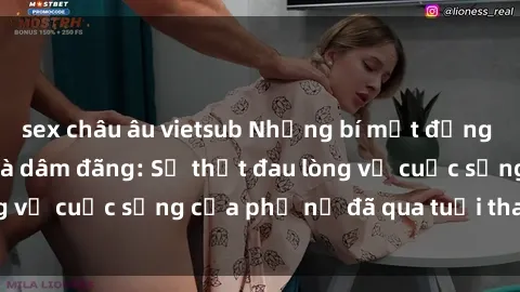 sex châu âu vietsub Những bí mật đằng sau vẻ ngoài gái già dâm đãng: Sự thật đau lòng về cuộc sống của phụ nữ đã qua tuổi thanh xuân