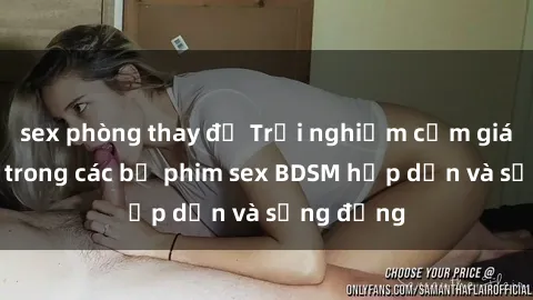 sex phòng thay đồ Trải nghiệm cảm giác mới lạ trong các bộ phim sex BDSM hấp dẫn và sống động