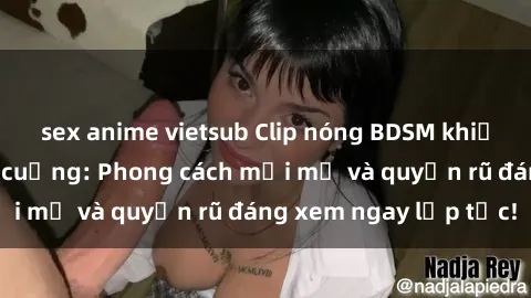 sex anime vietsub Clip nóng BDSM khiến người xem phát cuồng: Phong cách mới mẻ và quyến rũ đáng xem ngay lập tức!