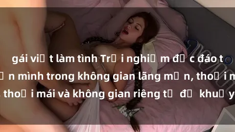 gái việt làm tình Trải nghiệm độc đáo tại sex nhà nghỉ: ẩn mình trong không gian lãng mạn, thoải mái và không gian riêng tư để khuấy động tình ái.