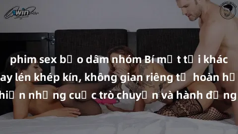 phim sex bạo dâm nhóm Bí mật tại khách sạn: Phòng quay lén khép kín, không gian riêng tư hoàn hảo để thực hiện những cuộc trò chuyện và hành động không bị người khác phát hiện.