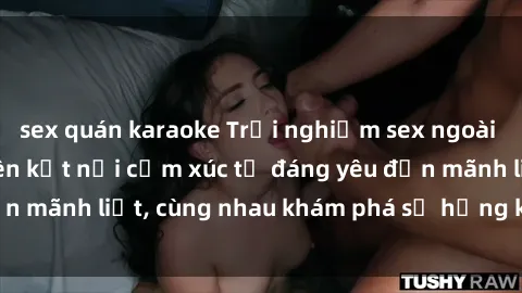 sex quán karaoke Trải nghiệm sex ngoài trời: Khi thiên nhiên kết nối cảm xúc từ đáng yêu đến mãnh liệt, cùng nhau khám phá sự hứng khởi và thú vị.