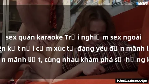 sex quán karaoke Trải nghiệm sex ngoài trời: Khi thiên nhiên kết nối cảm xúc từ đáng yêu đến mãnh liệt, cùng nhau khám phá sự hứng khởi và thú vị.