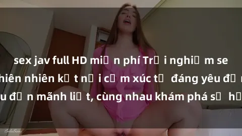 sex jav full HD miễn phí Trải nghiệm sex ngoài trời: Khi thiên nhiên kết nối cảm xúc từ đáng yêu đến mãnh liệt, cùng nhau khám phá sự hứng khởi và thú vị.